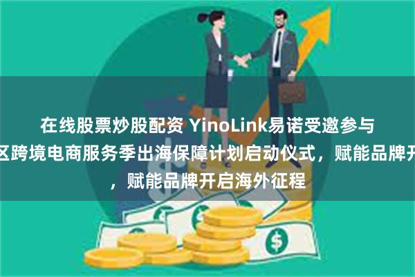 在线股票炒股配资 YinoLink易诺受邀参与绍兴市柯桥区跨境电商服务季出海保障计划启动仪式，赋能品牌开启海外征程