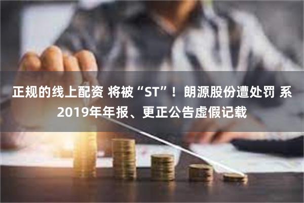 正规的线上配资 将被“ST”！朗源股份遭处罚 系2019年年报、更正公告虚假记载