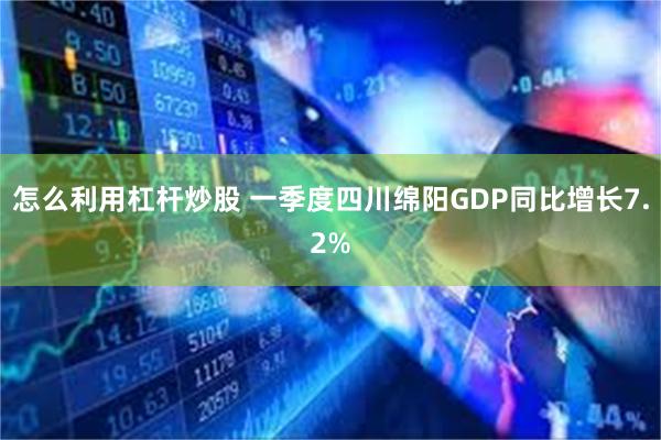 怎么利用杠杆炒股 一季度四川绵阳GDP同比增长7.2%